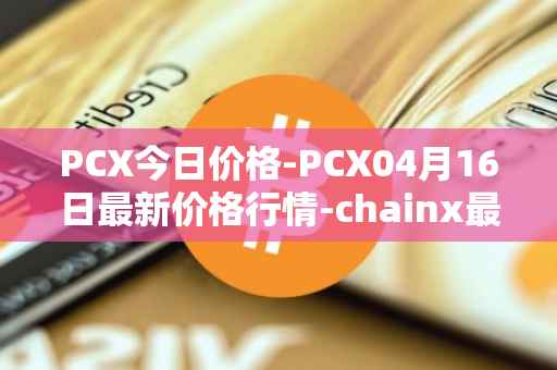PCX今日价格-PCX04月16日最新价格行情-chainx最新走势消息