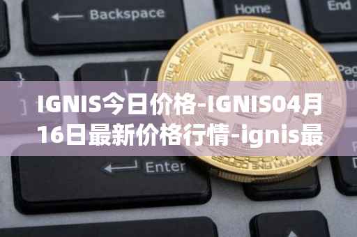 IGNIS今日价格-IGNIS04月16日最新价格行情-ignis最新走势消息