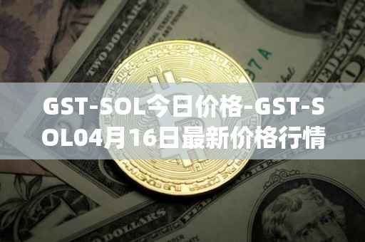 GST-SOL今日价格-GST-SOL04月16日最新价格行情-gstcoin最新走势消息