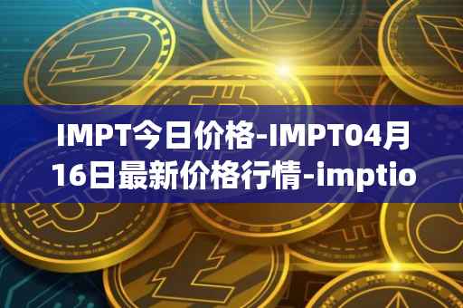 IMPT今日价格-IMPT04月16日最新价格行情-imptio最新走势消息
