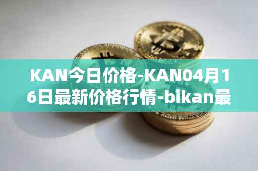 KAN今日价格-KAN04月16日最新价格行情-bikan最新走势消息