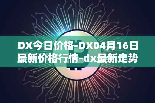 DX今日价格-DX04月16日最新价格行情-dx最新走势消息