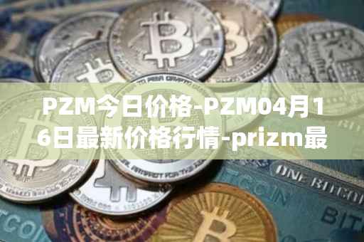 PZM今日价格-PZM04月16日最新价格行情-prizm最新走势消息