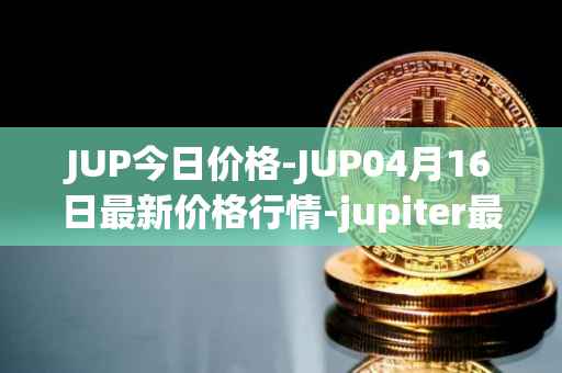 JUP今日价格-JUP04月16日最新价格行情-jupiter最新走势消息