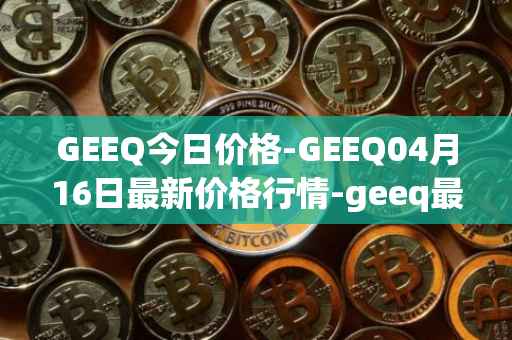GEEQ今日价格-GEEQ04月16日最新价格行情-geeq最新走势消息