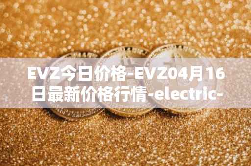 EVZ今日价格-EVZ04月16日最新价格行情-electric-vehicle-zone最新走势消息