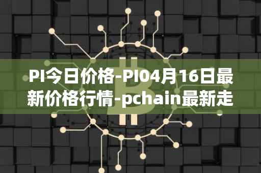PI今日价格-PI04月16日最新价格行情-pchain最新走势消息