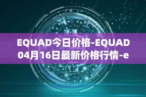 EQUAD今日价格-EQUAD04月16日最新价格行情-equad最新走势消息