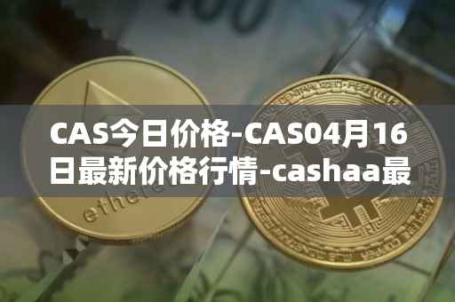 CAS今日价格-CAS04月16日最新价格行情-cashaa最新走势消息