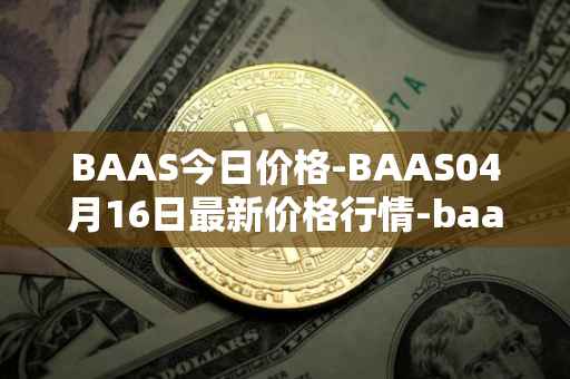 BAAS今日价格-BAAS04月16日最新价格行情-baasid最新走势消息