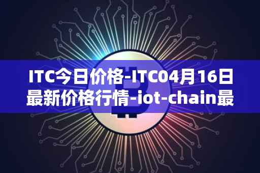 ITC今日价格-ITC04月16日最新价格行情-iot-chain最新走势消息