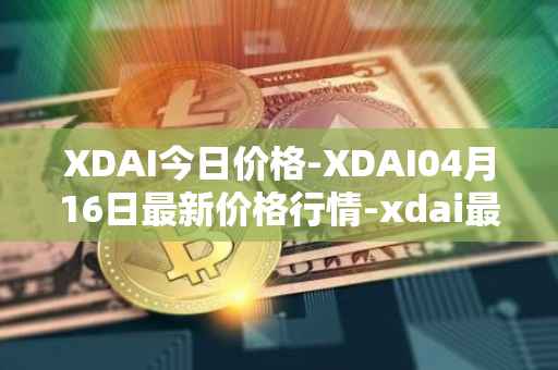 XDAI今日价格-XDAI04月16日最新价格行情-xdai最新走势消息