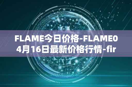 FLAME今日价格-FLAME04月16日最新价格行情-firestarter最新走势消息