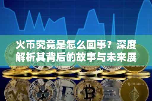 火币究竟是怎么回事？深度解析其背后的故事与未来展望