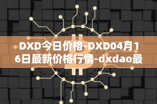 DXD今日价格-DXD04月16日最新价格行情-dxdao最新走势消息