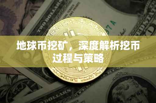 地球币挖矿，深度解析挖币过程与策略