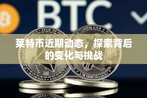 莱特币近期动态，探索背后的变化与挑战