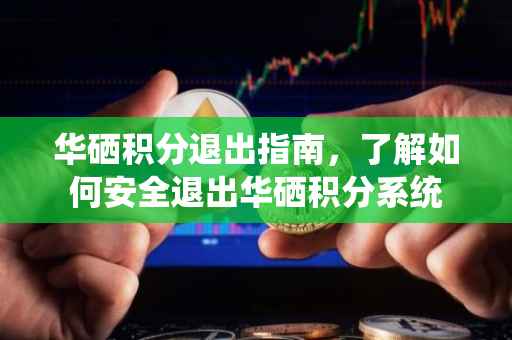 华硒积分退出指南，了解如何安全退出华硒积分系统