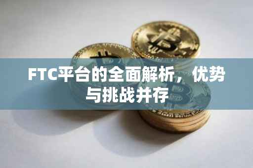FTC平台的全面解析，优势与挑战并存