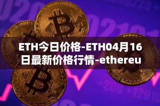 ETH今日价格-ETH04月16日最新价格行情-ethereum最新走势消息