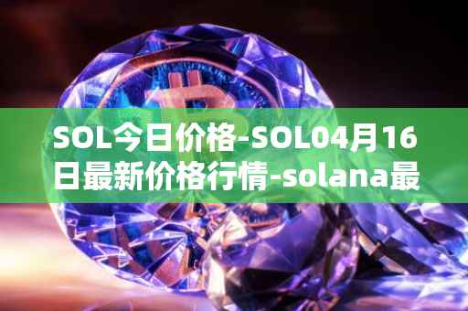 SOL今日价格-SOL04月16日最新价格行情-solana最新走势消息