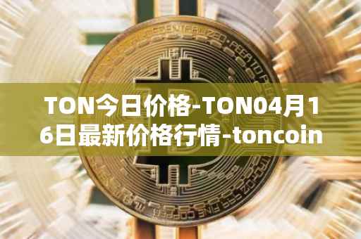 TON今日价格-TON04月16日最新价格行情-toncoin最新走势消息