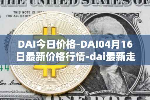 DAI今日价格-DAI04月16日最新价格行情-dai最新走势消息