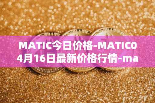 MATIC今日价格-MATIC04月16日最新价格行情-matic-network最新走势消息