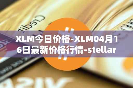 XLM今日价格-XLM04月16日最新价格行情-stellar最新走势消息
