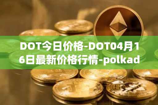 DOT今日价格-DOT04月16日最新价格行情-polkadot-new最新走势消息