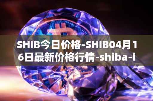 SHIB今日价格-SHIB04月16日最新价格行情-shiba-inu最新走势消息