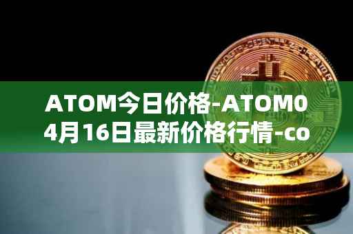 ATOM今日价格-ATOM04月16日最新价格行情-cosmos最新走势消息