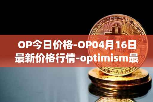 OP今日价格-OP04月16日最新价格行情-optimism最新走势消息
