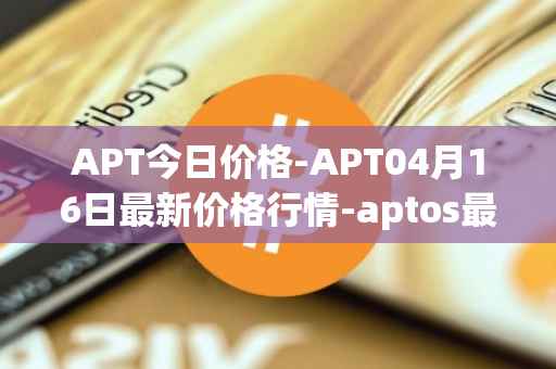 APT今日价格-APT04月16日最新价格行情-aptos最新走势消息