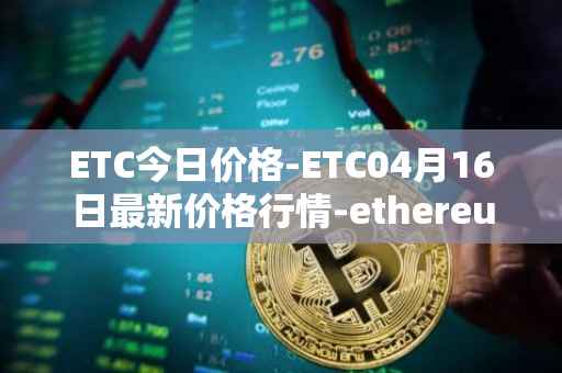 ETC今日价格-ETC04月16日最新价格行情-ethereum-classic最新走势消息