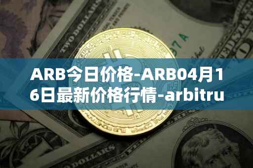 ARB今日价格-ARB04月16日最新价格行情-arbitrum最新走势消息