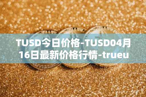 TUSD今日价格-TUSD04月16日最新价格行情-trueusd最新走势消息