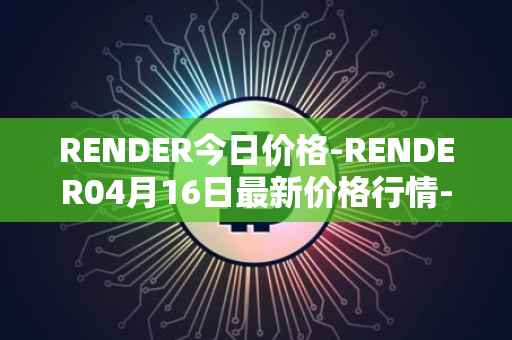 RENDER今日价格-RENDER04月16日最新价格行情-render-token最新走势消息
