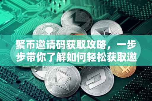 聚币邀请码获取攻略，一步步带你了解如何轻松获取邀请码