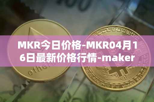 MKR今日价格-MKR04月16日最新价格行情-maker最新走势消息