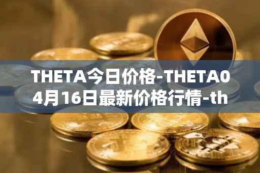 THETA今日价格-THETA04月16日最新价格行情-theta-token最新走势消息
