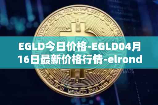 EGLD今日价格-EGLD04月16日最新价格行情-elrond-erd-2最新走势消息
