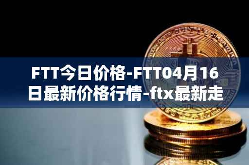 FTT今日价格-FTT04月16日最新价格行情-ftx最新走势消息