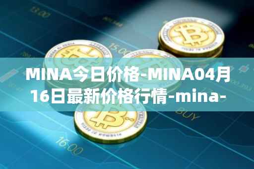 MINA今日价格-MINA04月16日最新价格行情-mina-protocoliou最新走势消息