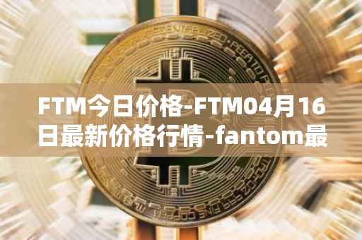 FTM今日价格-FTM04月16日最新价格行情-fantom最新走势消息