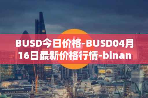 BUSD今日价格-BUSD04月16日最新价格行情-binance-usd最新走势消息