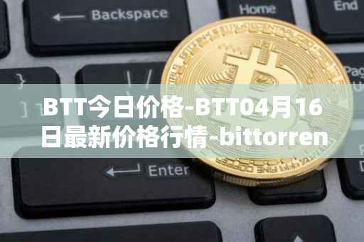 BTT今日价格-BTT04月16日最新价格行情-bittorrent-new最新走势消息