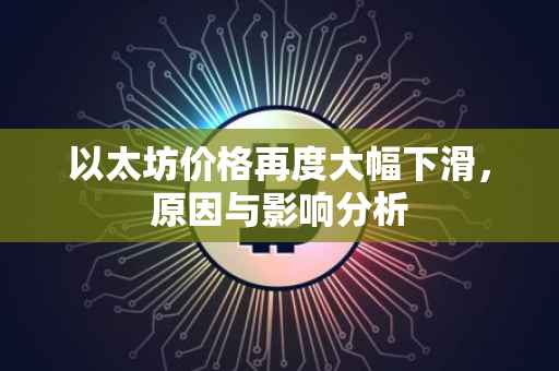 以太坊价格再度大幅下滑，原因与影响分析