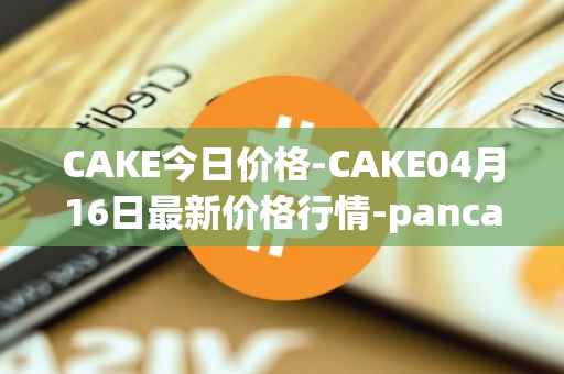 CAKE今日价格-CAKE04月16日最新价格行情-pancakeswap最新走势消息