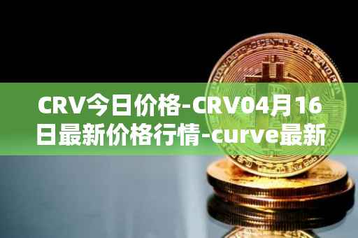 CRV今日价格-CRV04月16日最新价格行情-curve最新走势消息